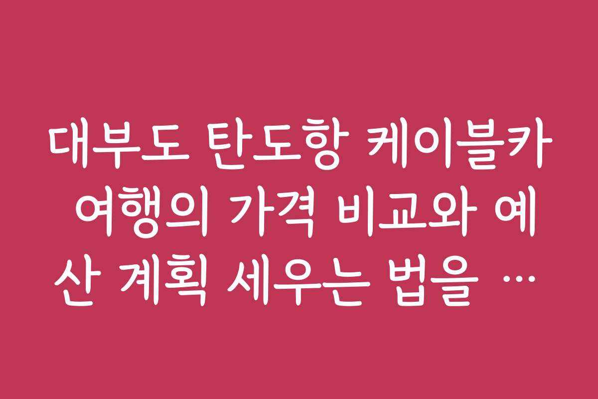 대부도 탄도항 케이블카 여행의 가격 비교와 예산 계획 세우는 법을 소개합니다