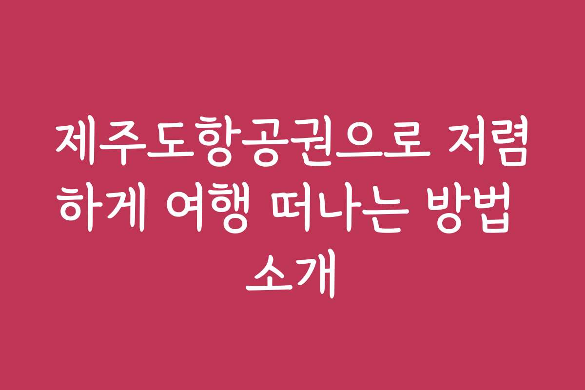 제주도항공권으로 저렴하게 여행 떠나는 방법 소개