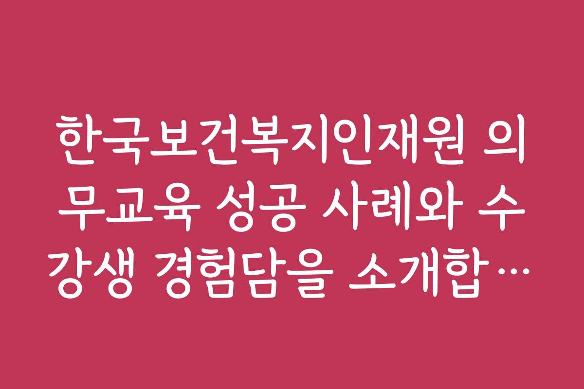 한국보건복지인재원 의무교육 성공 사례와 수강생 경험담을 소개합니다