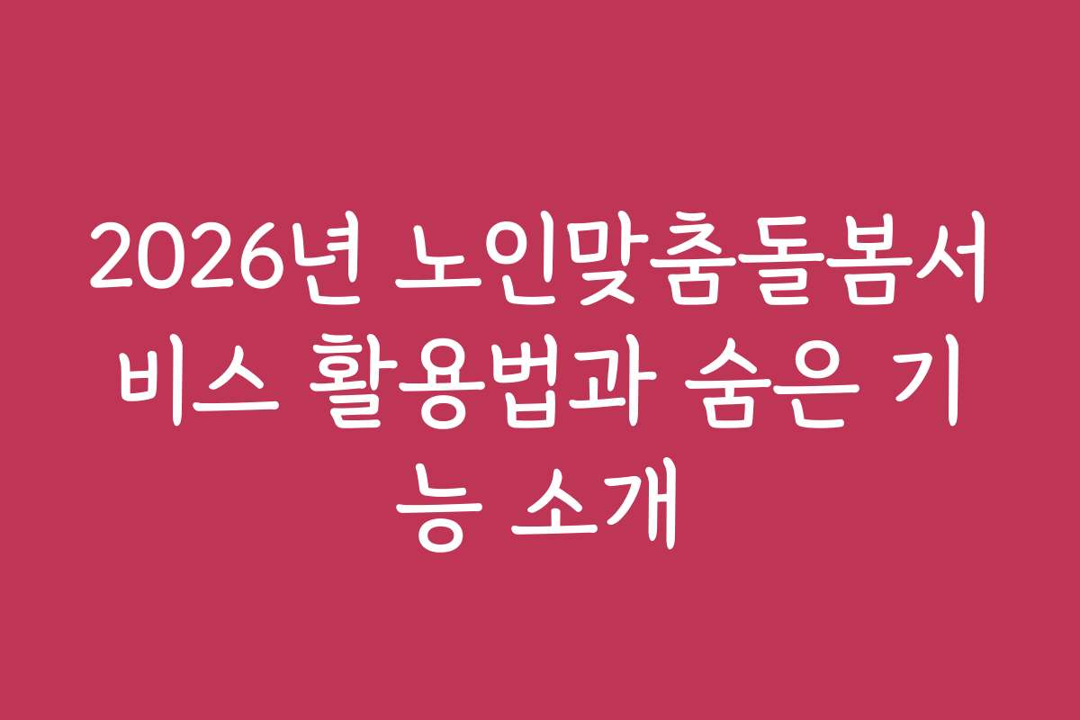 2026년 노인맞춤돌봄서비스 활용법과 숨은 기능 소개