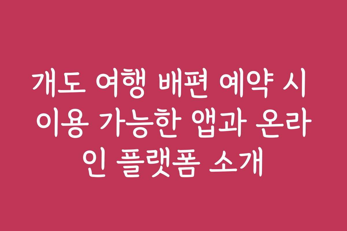 개도 여행 배편 예약 시 이용 가능한 앱과 온라인 플랫폼 소개