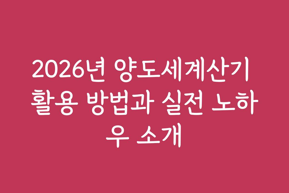 2026년 양도세계산기 활용 방법과 실전 노하우 소개