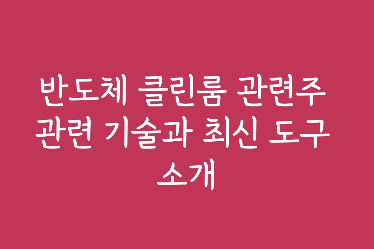 반도체 클린룸 관련주 관련 기술과 최신 도구 소개