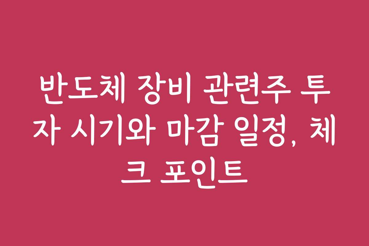 반도체 장비 관련주 투자 시기와 마감 일정, 체크 포인트