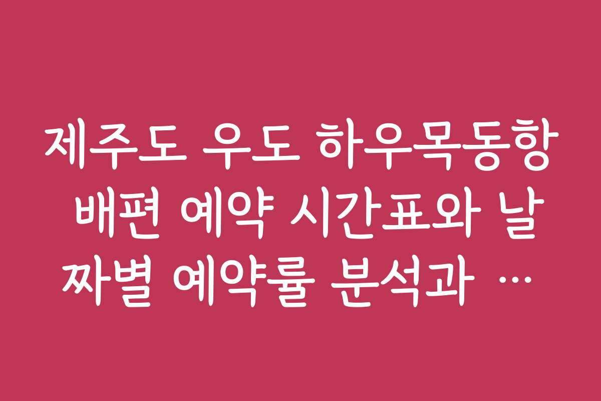 제주도 우도 하우목동항 배편 예약 시간표와 날짜별 예약률 분석과 추천 일정