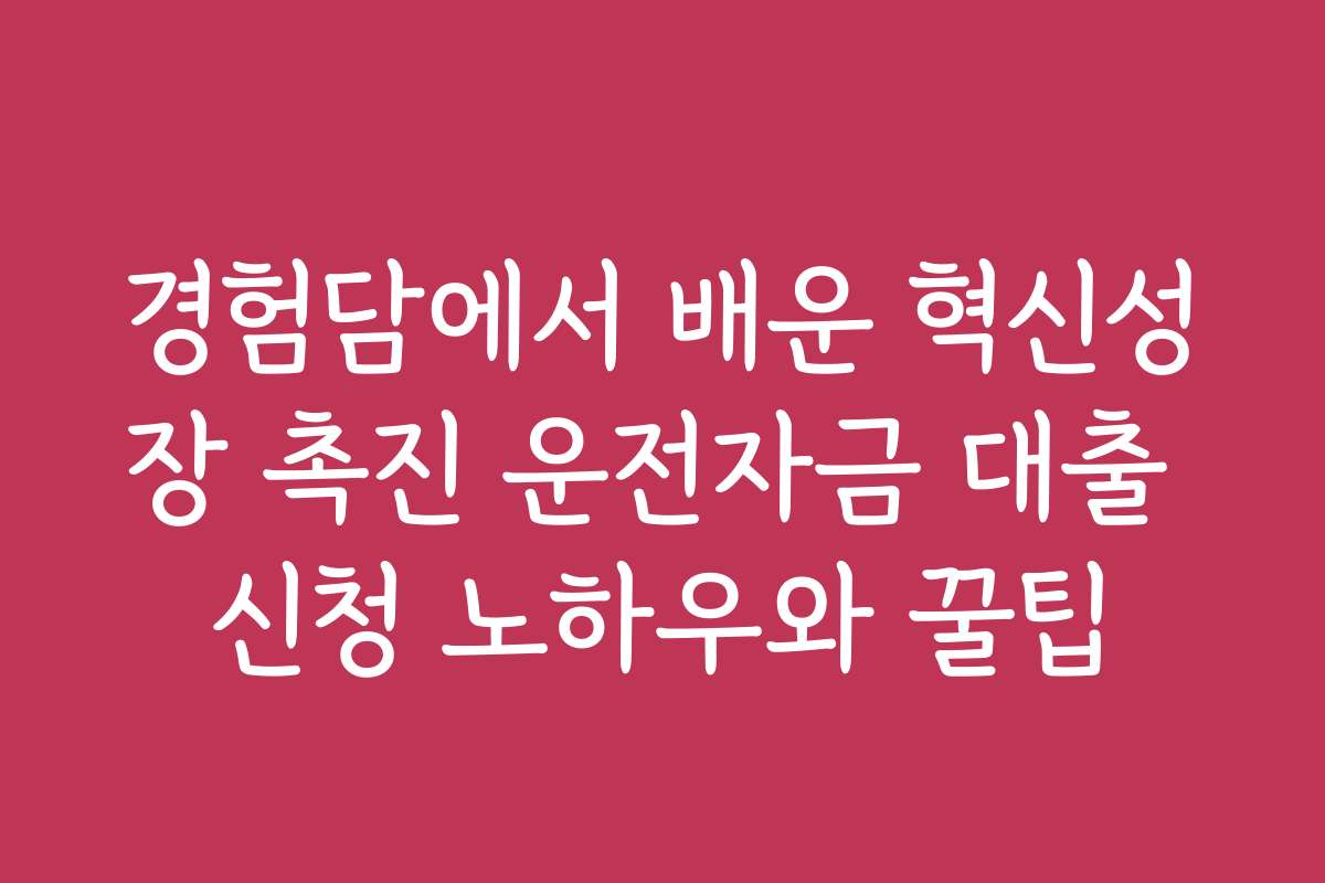 경험담에서 배운 혁신성장 촉진 운전자금 대출 신청 노하우와 꿀팁