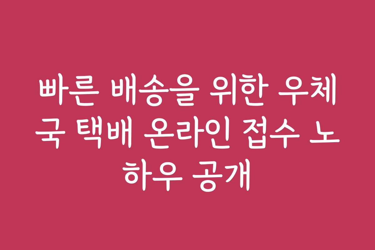 빠른 배송을 위한 우체국 택배 온라인 접수 노하우 공개