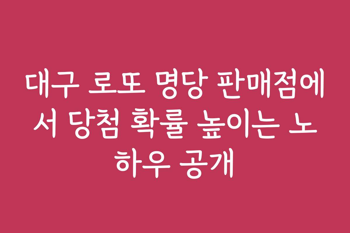 대구 로또 명당 판매점에서 당첨 확률 높이는 노하우 공개