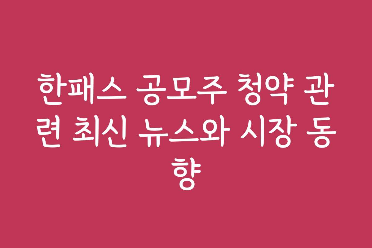 한패스 공모주 청약 관련 최신 뉴스와 시장 동향