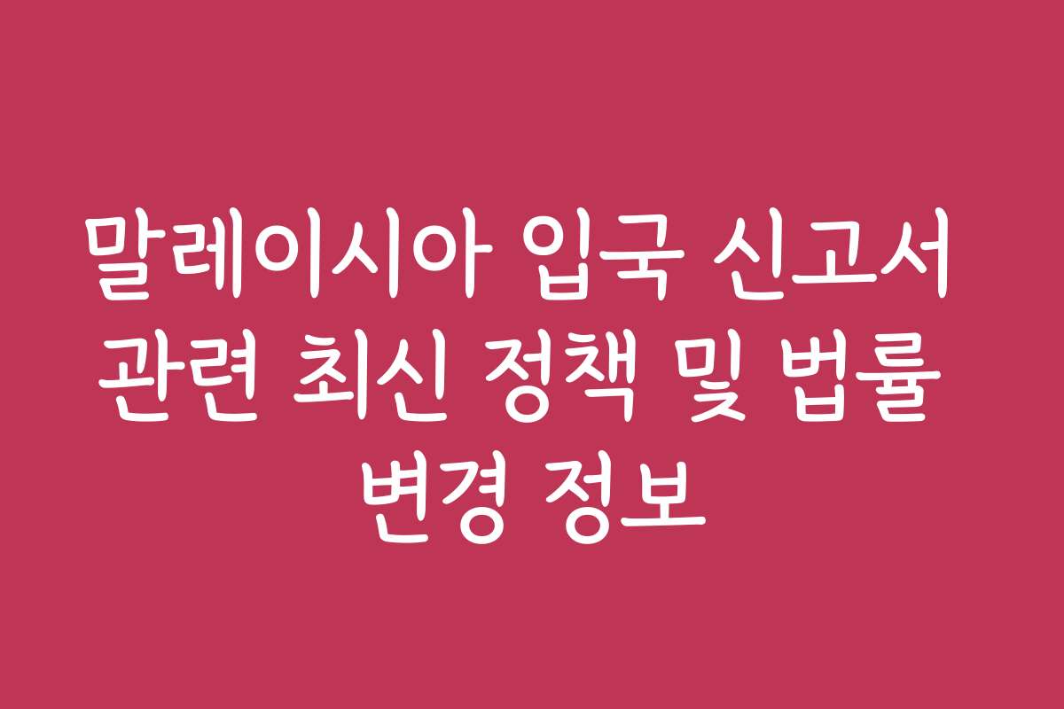 말레이시아 입국 신고서 관련 최신 정책 및 법률 변경 정보