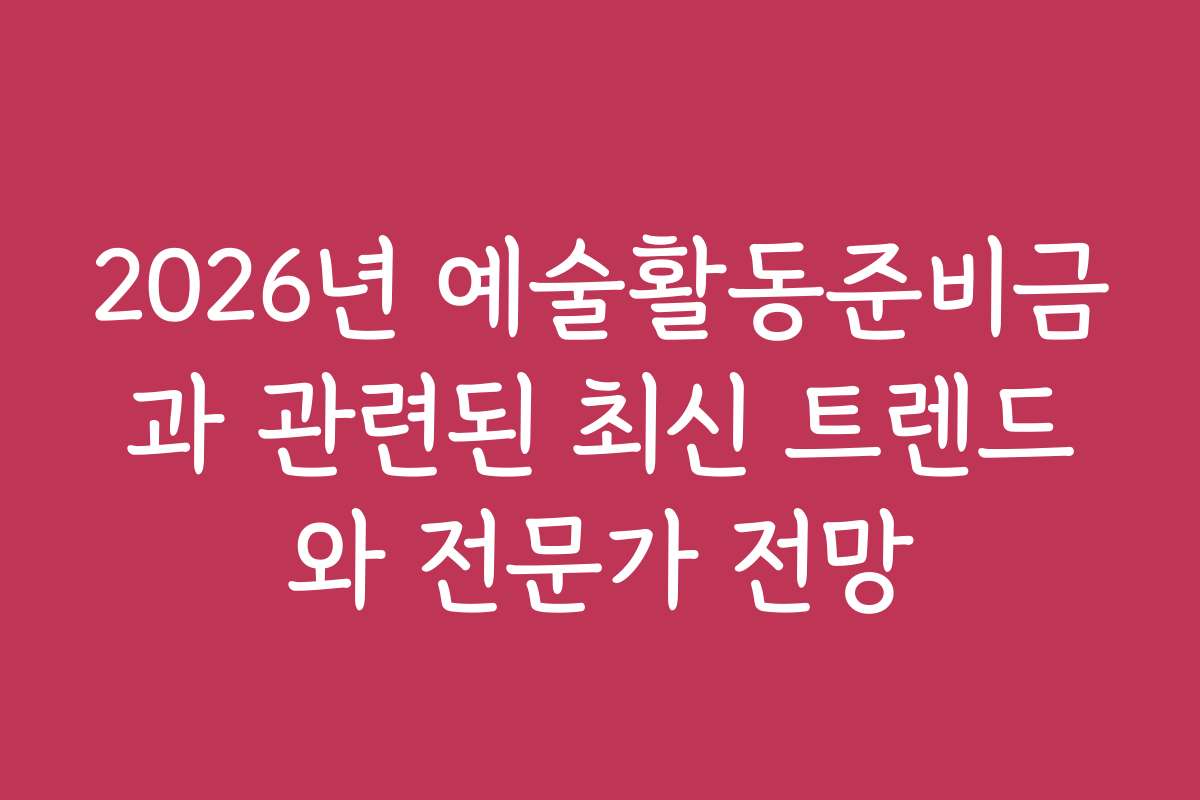 2026년 예술활동준비금과 관련된 최신 트렌드와 전문가 전망