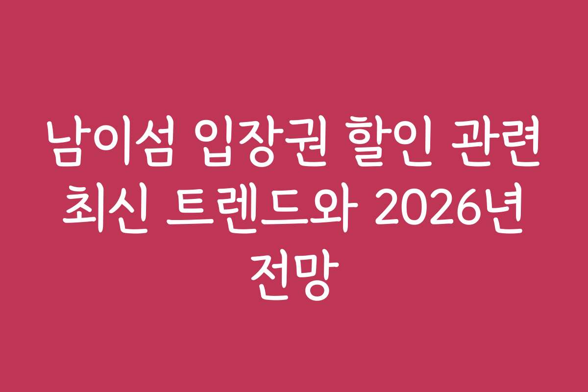 남이섬 입장권 할인 관련 최신 트렌드와 2026년 전망