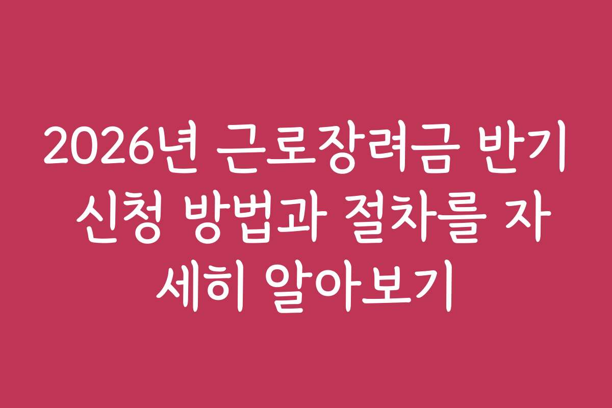 2026년 근로장려금 반기 신청 방법과 절차를 자세히 알아보기