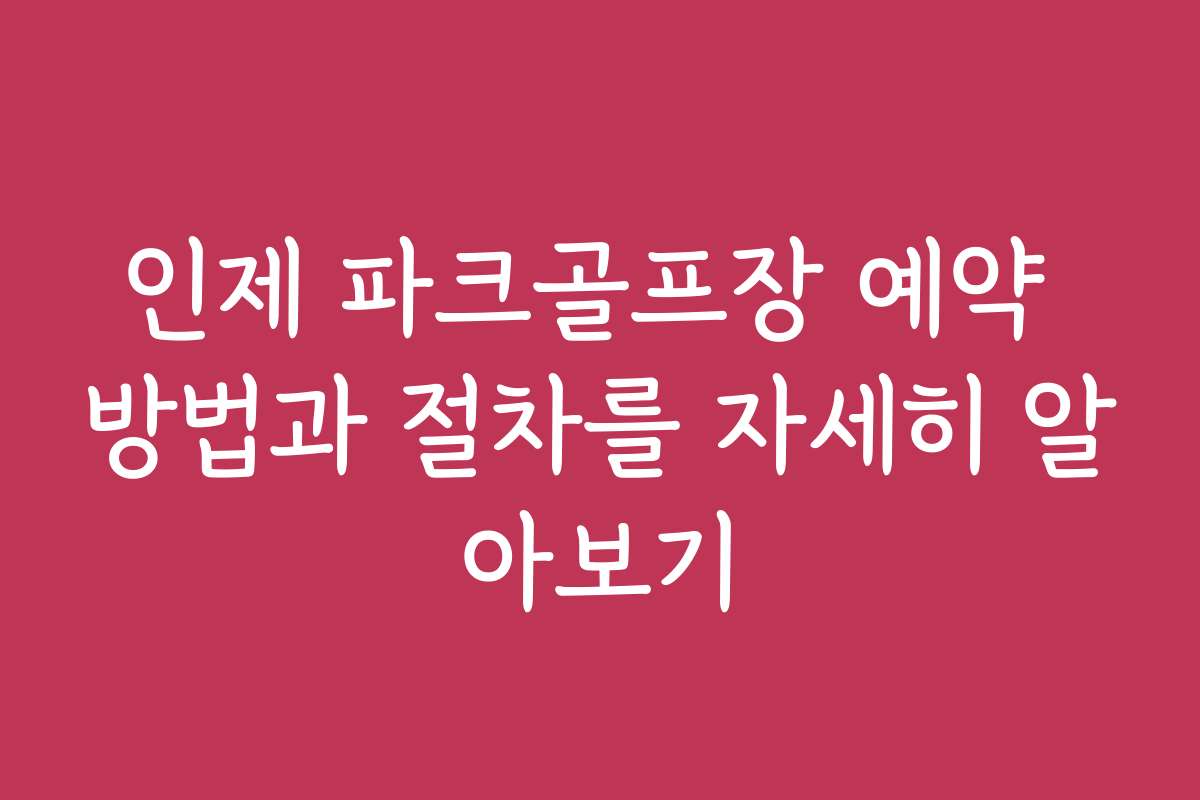 인제 파크골프장 예약 방법과 절차를 자세히 알아보기