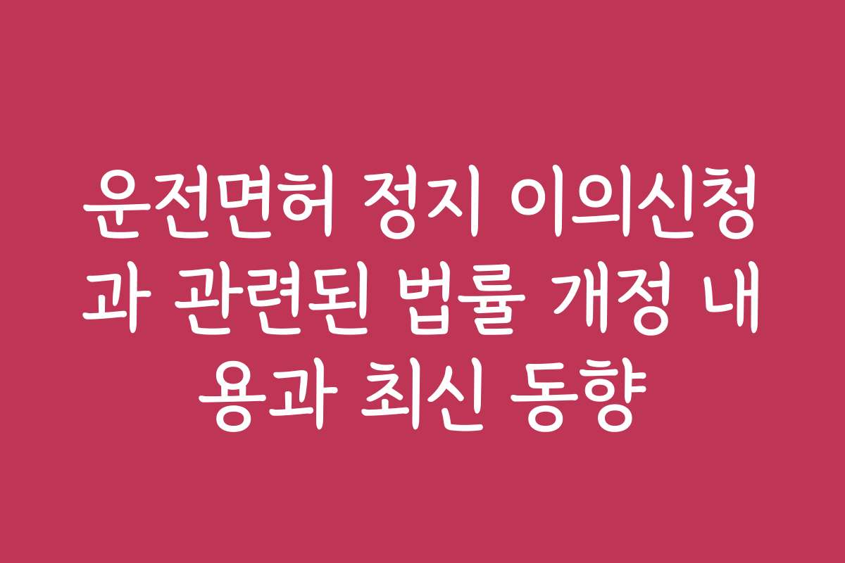 운전면허 정지 이의신청과 관련된 법률 개정 내용과 최신 동향