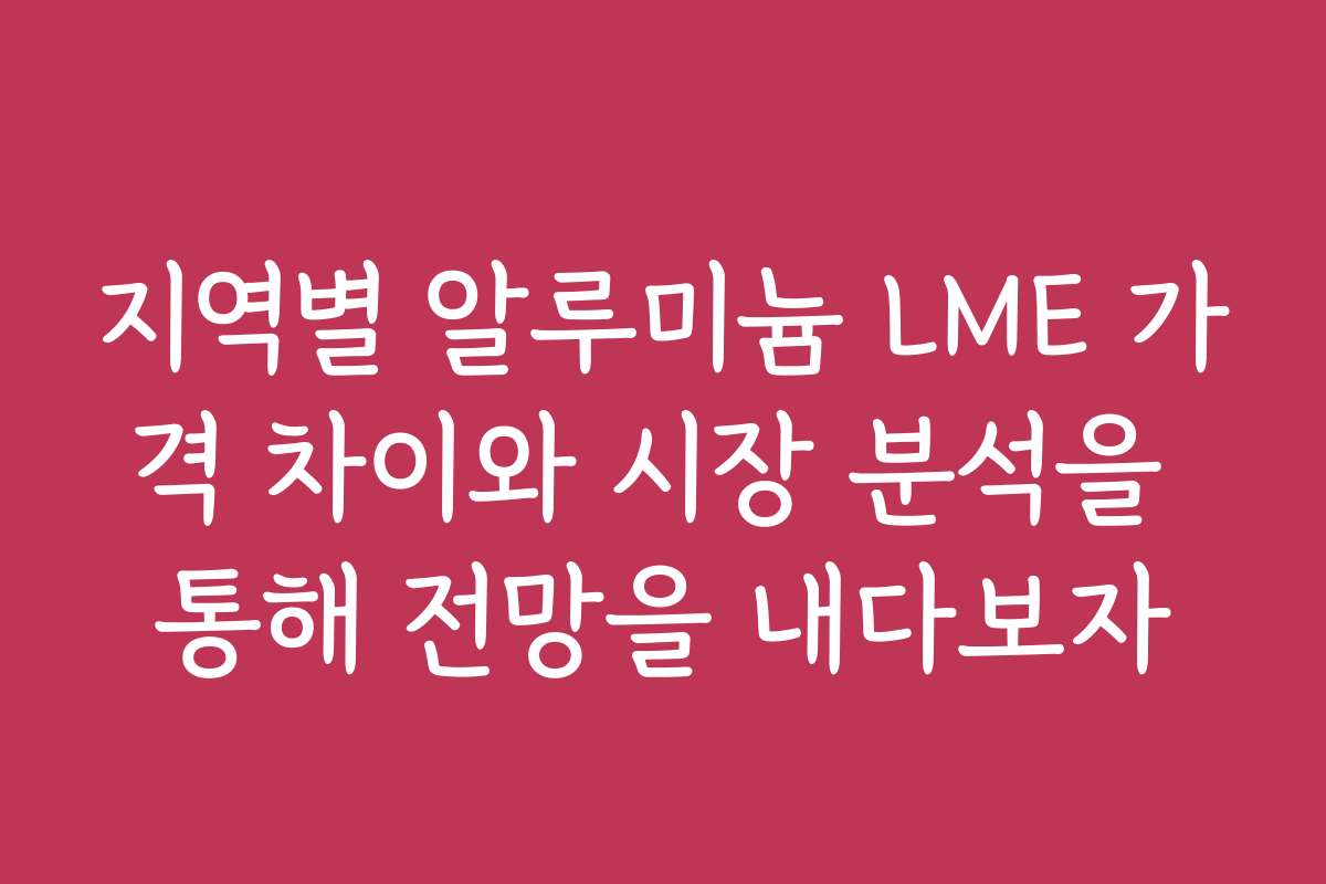 지역별 알루미늄 LME 가격 차이와 시장 분석을 통해 전망을 내다보자