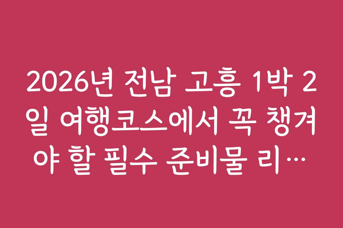 2026년 전남 고흥 1박 2일 여행코스에서 꼭 챙겨야 할 필수 준비물 리스트