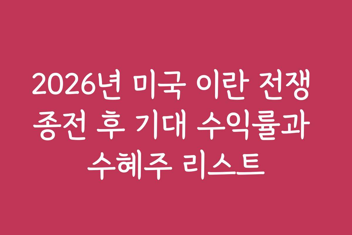 2026년 미국 이란 전쟁 종전 후 기대 수익률과 수혜주 리스트