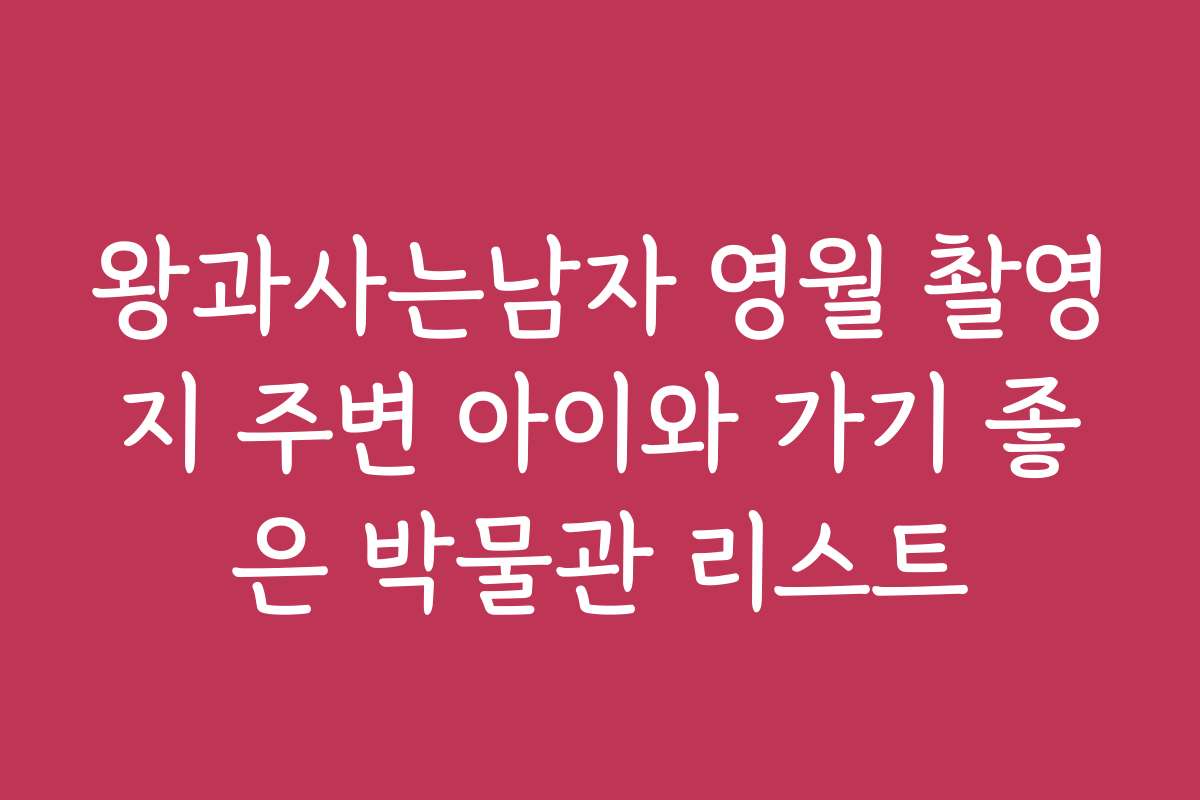 왕과사는남자 영월 촬영지 주변 아이와 가기 좋은 박물관 리스트