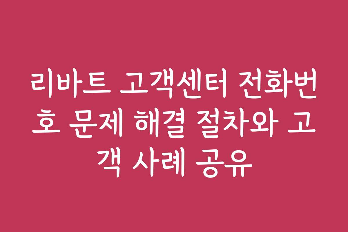 리바트 고객센터 전화번호 문제 해결 절차와 고객 사례 공유