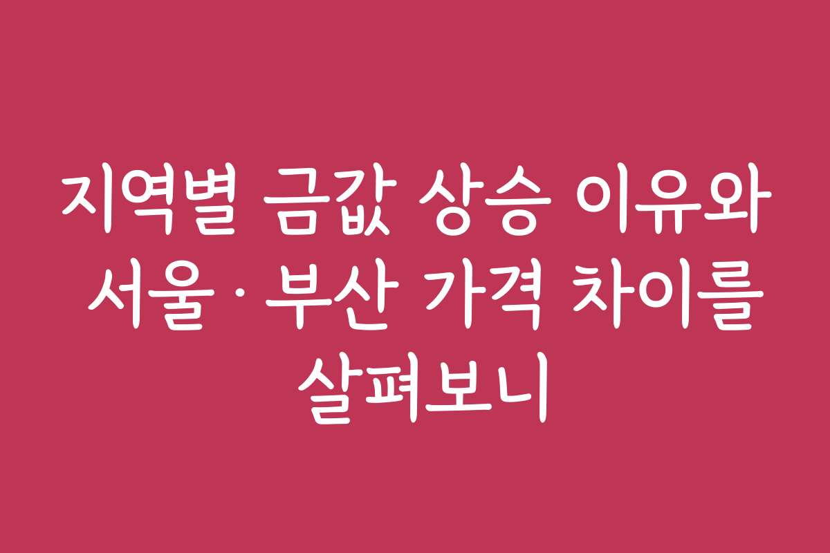 지역별 금값 상승 이유와 서울·부산 가격 차이를 살펴보니