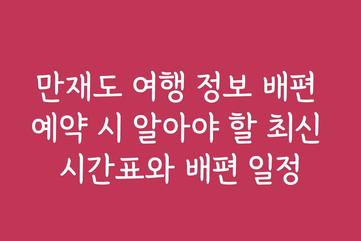 만재도 여행 정보 배편 예약 시 알아야 할 최신 시간표와 배편 일정
