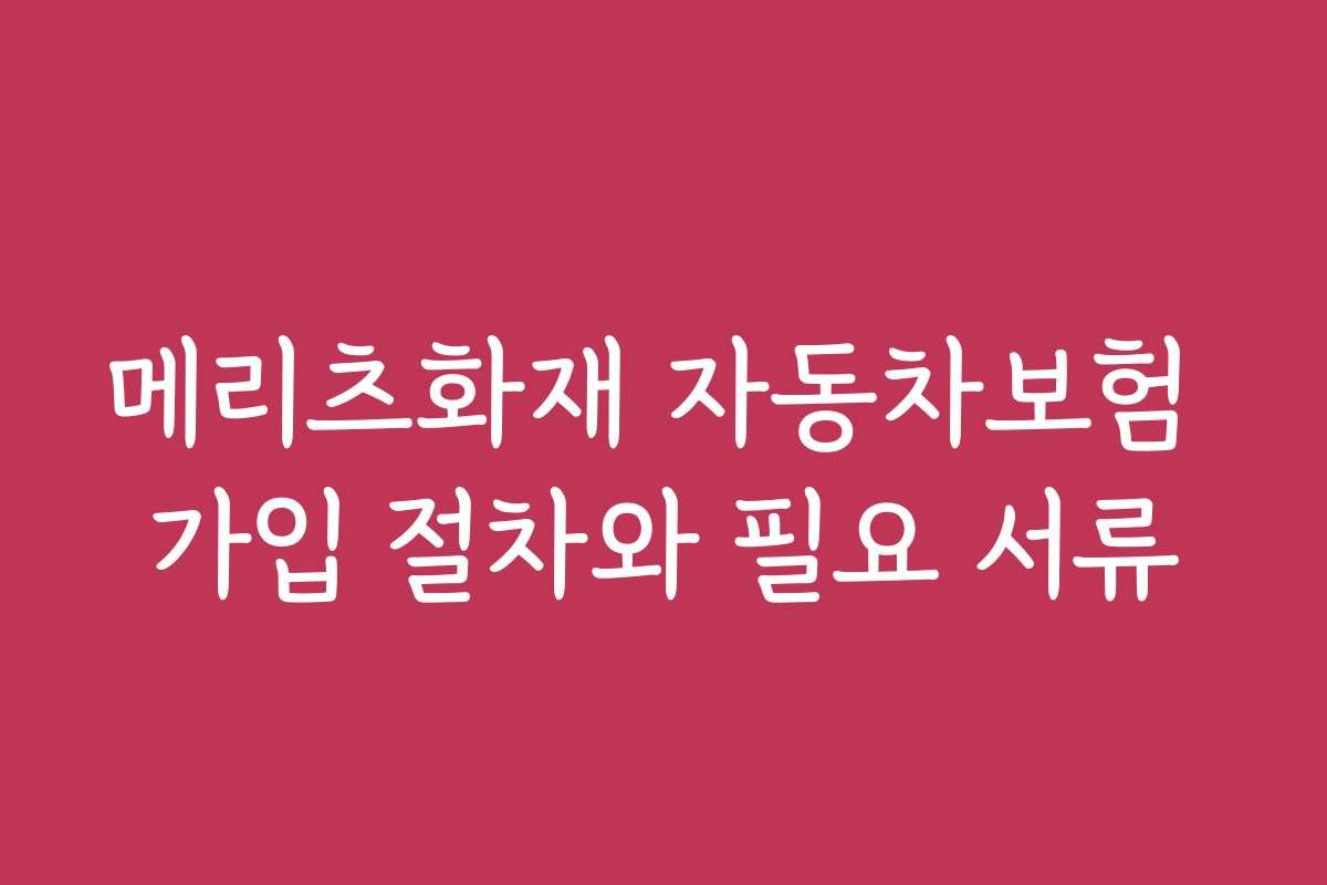 메리츠화재 자동차보험 가입 절차와 필요 서류