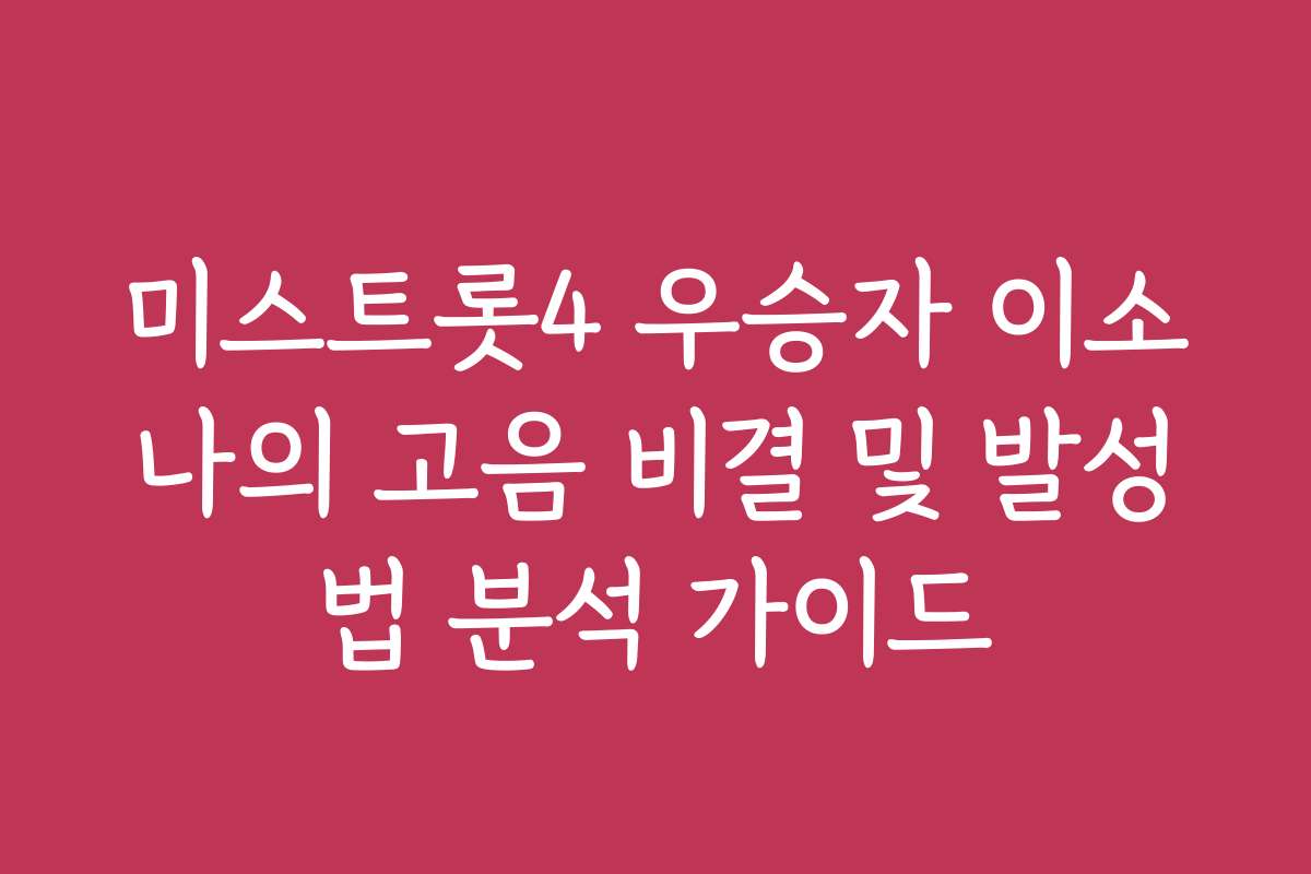 미스트롯4 우승자 이소나의 고음 비결 및 발성법 분석 가이드