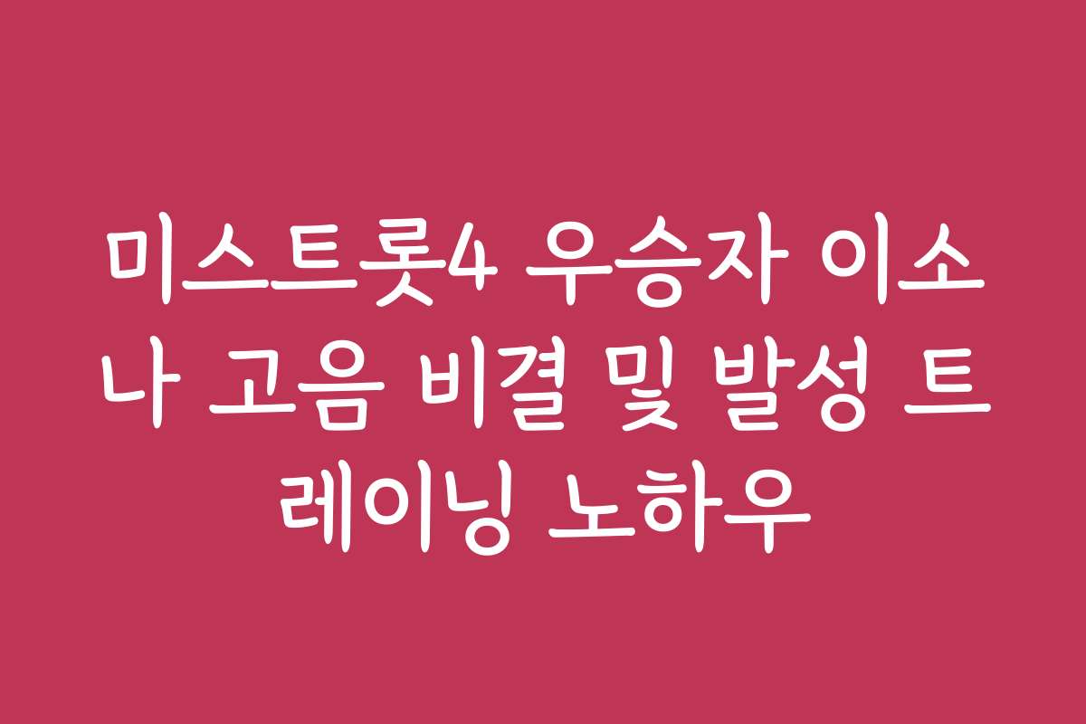 미스트롯4 우승자 이소나 고음 비결 및 발성 트레이닝 노하우