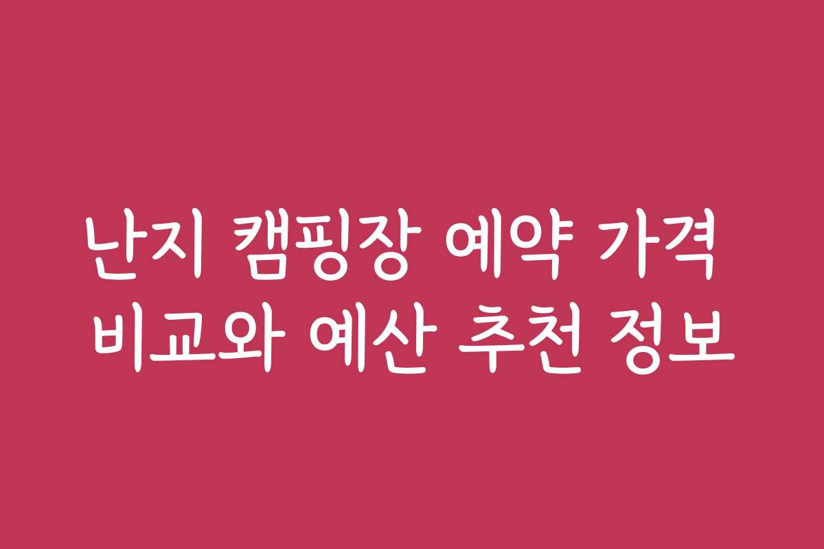 난지 캠핑장 예약 가격 비교와 예산 추천 정보