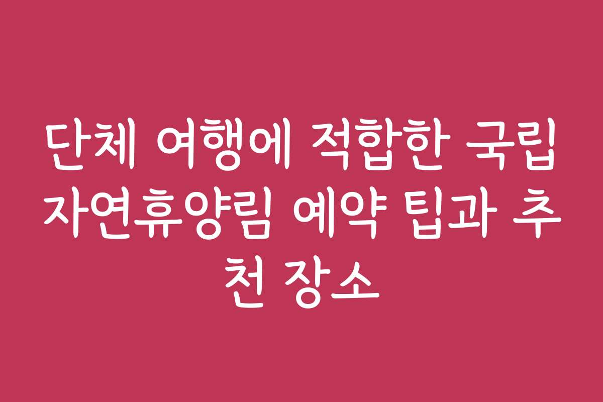 단체 여행에 적합한 국립자연휴양림 예약 팁과 추천 장소