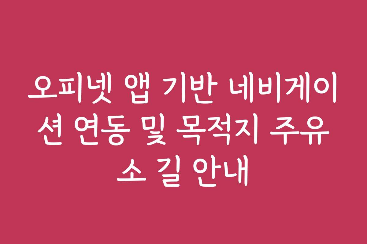 오피넷 앱 기반 네비게이션 연동 및 목적지 주유소 길 안내