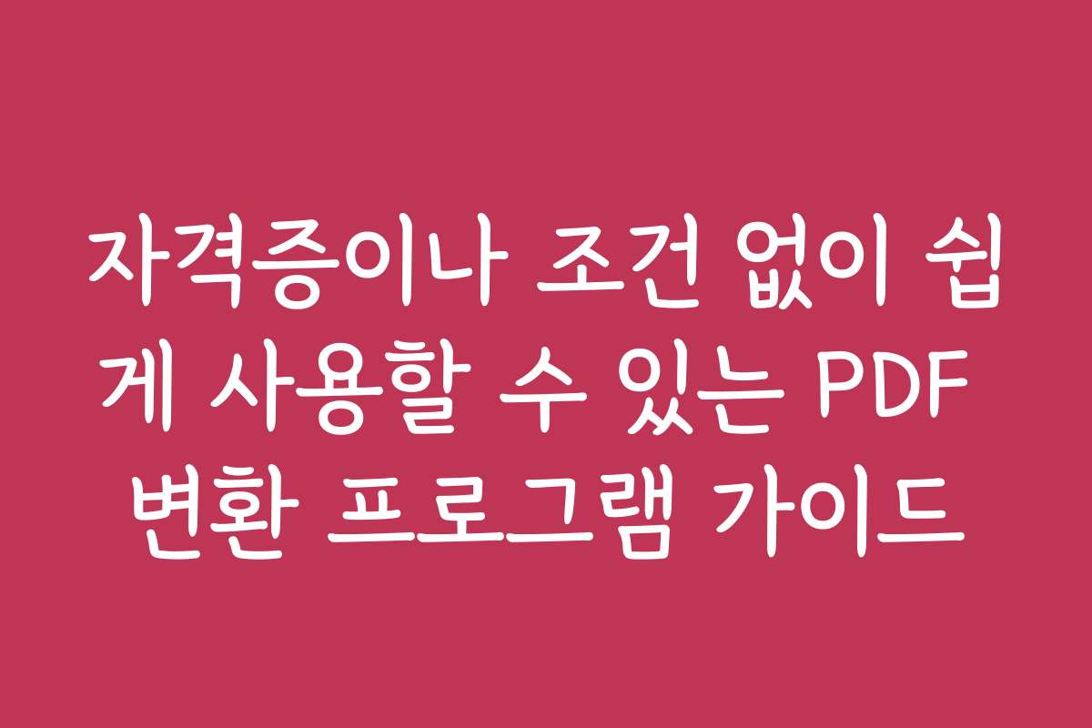 자격증이나 조건 없이 쉽게 사용할 수 있는 PDF 변환 프로그램 가이드