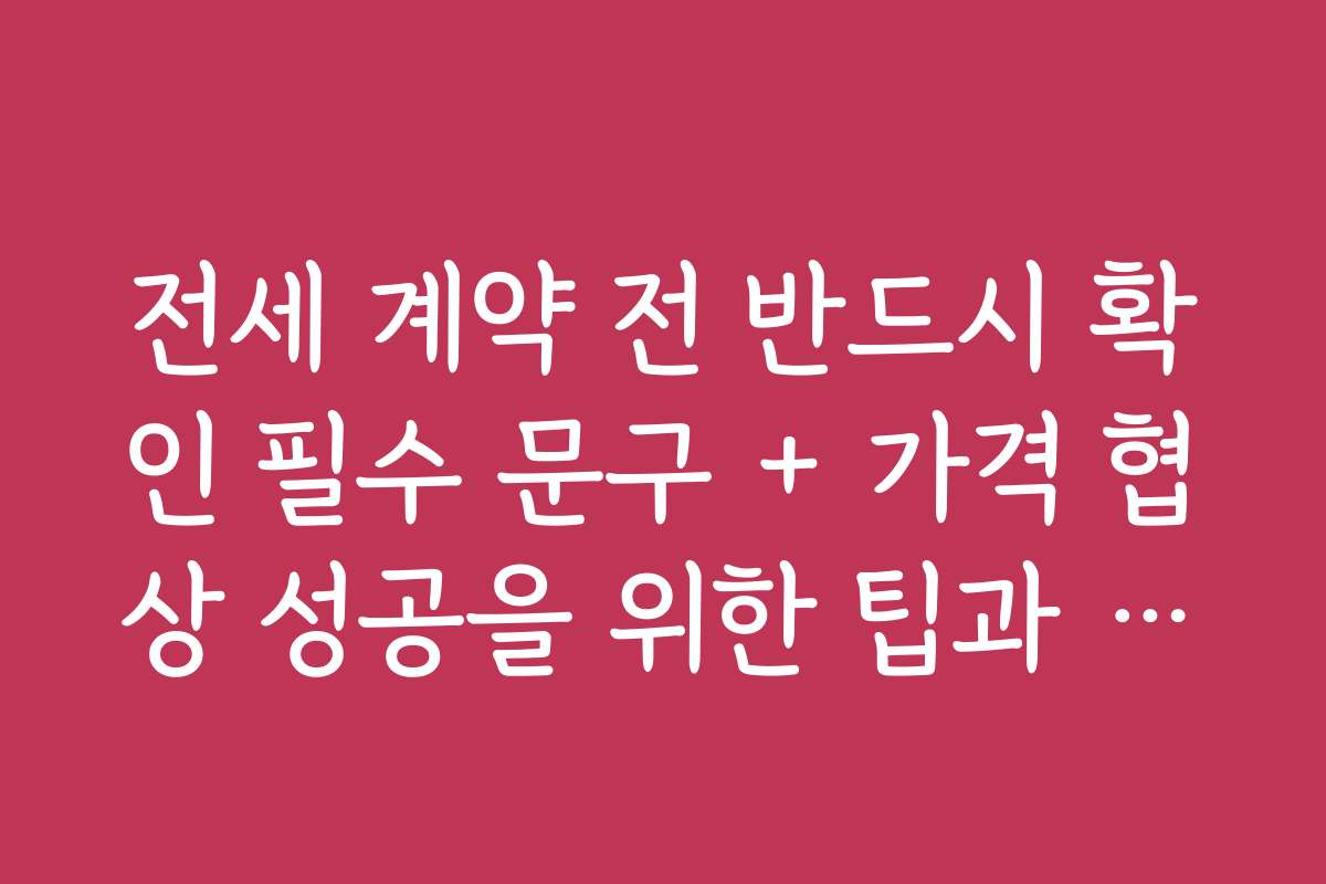 전세 계약 전 반드시 확인 필수 문구 + 가격 협상 성공을 위한 팁과 전략