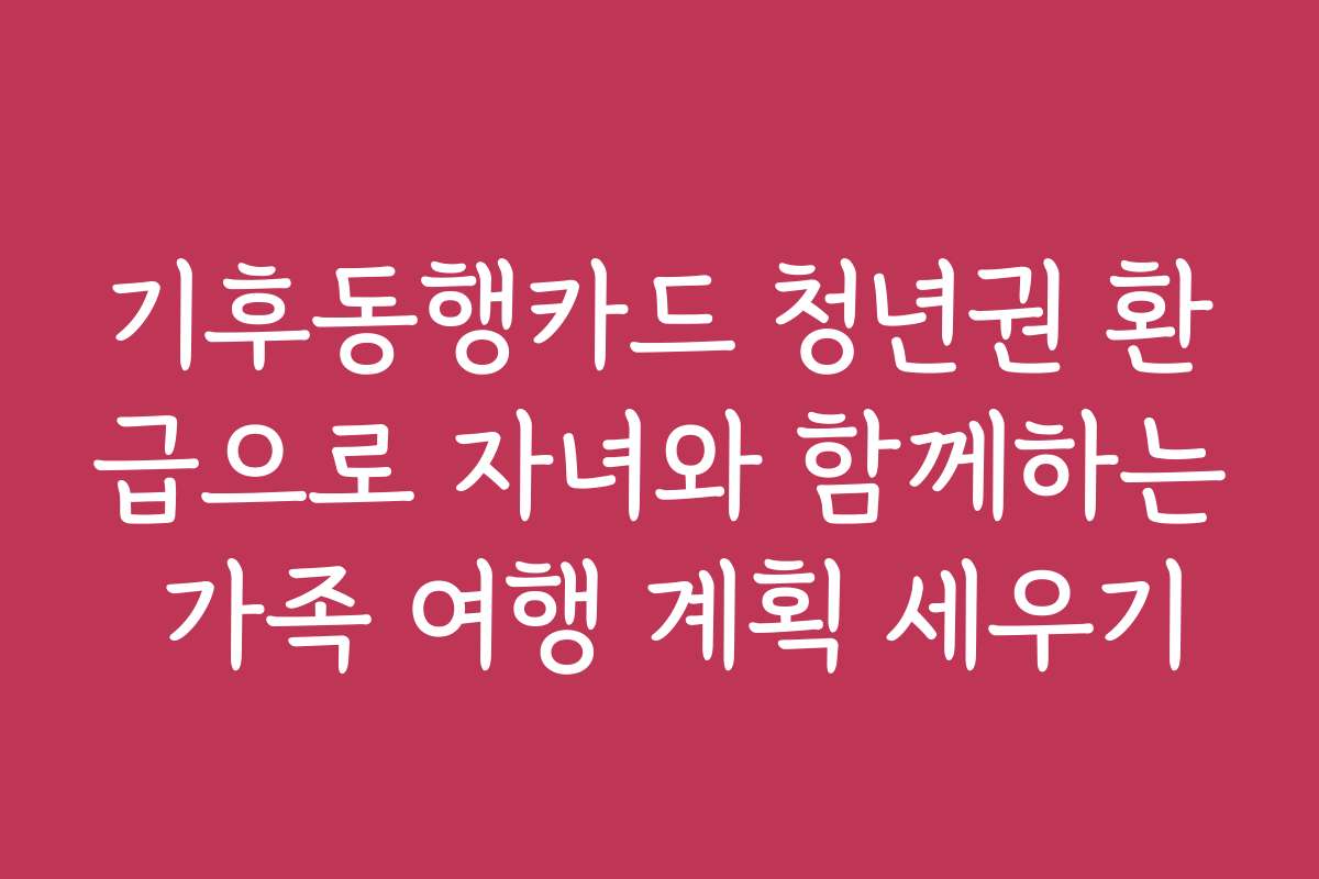 기후동행카드 청년권 환급으로 자녀와 함께하는 가족 여행 계획 세우기