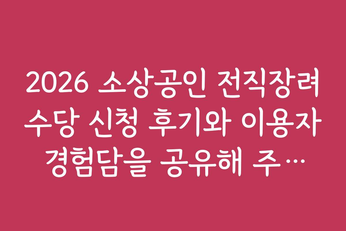 2026 소상공인 전직장려수당 신청 후기와 이용자 경험담을 공유해 주세요