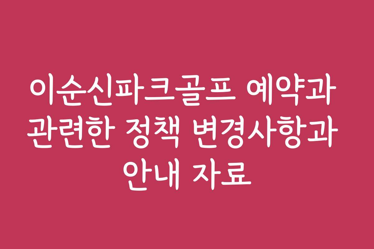 이순신파크골프 예약과 관련한 정책 변경사항과 안내 자료