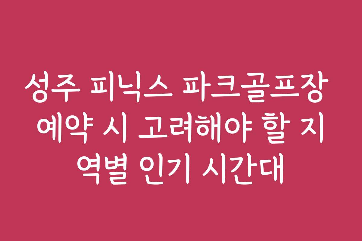 성주 피닉스 파크골프장 예약 시 고려해야 할 지역별 인기 시간대