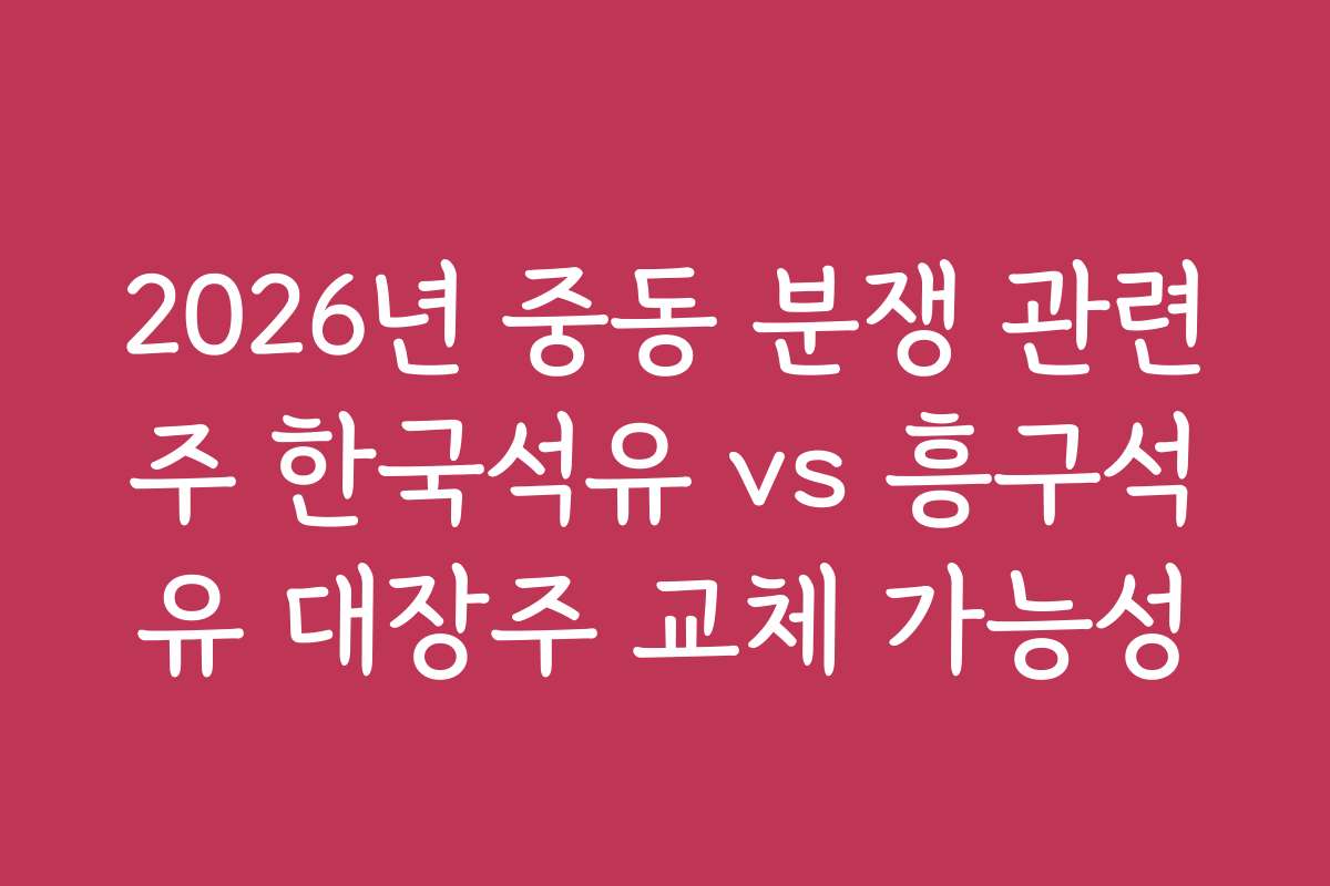 2026년 중동 분쟁 관련주 한국석유 vs 흥구석유 대장주 교체 가능성