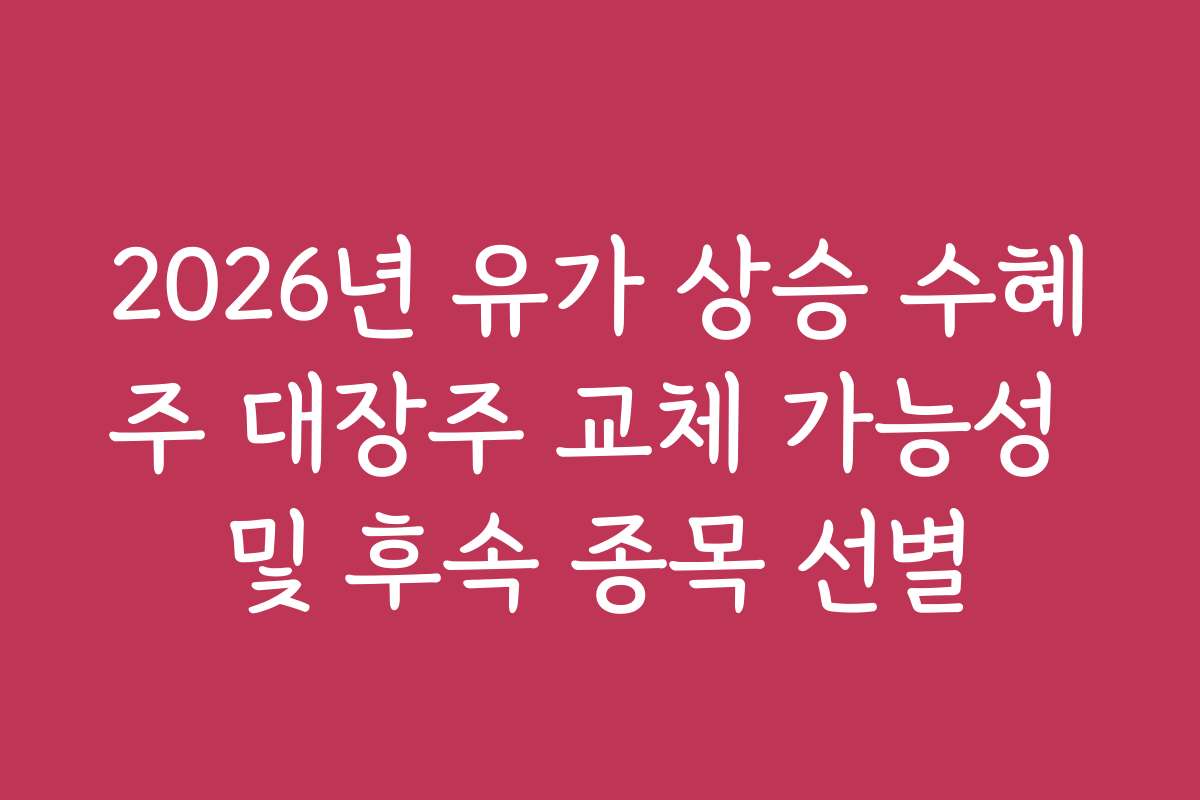 2026년 유가 상승 수혜주 대장주 교체 가능성 및 후속 종목 선별