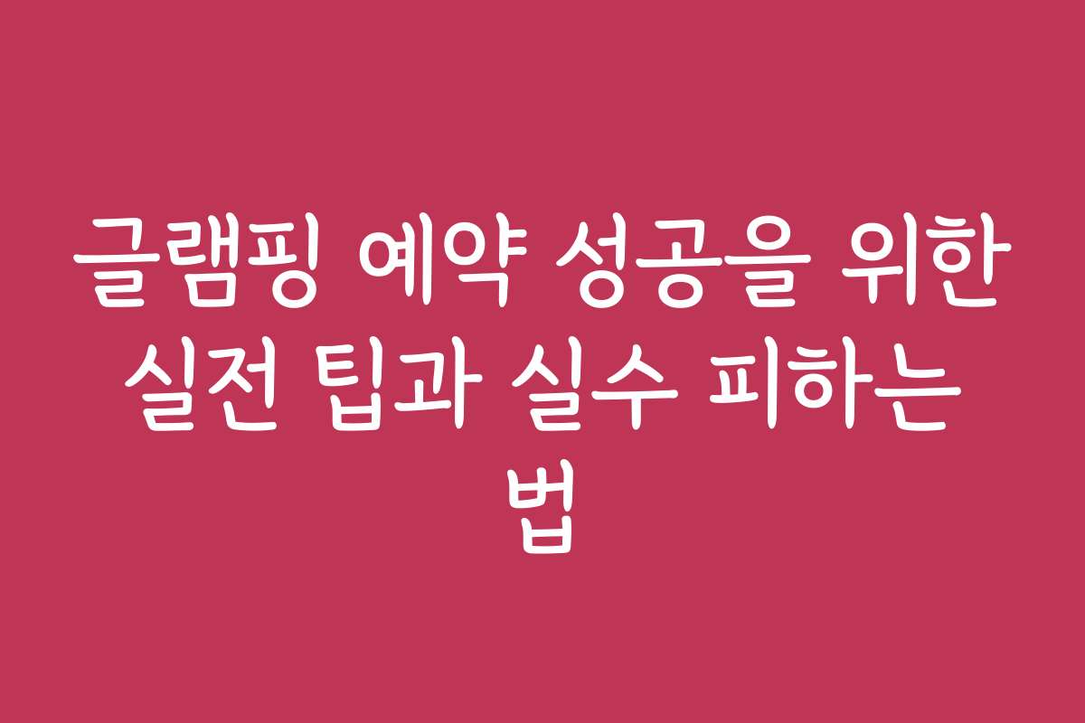글램핑 예약 성공을 위한 실전 팁과 실수 피하는 법