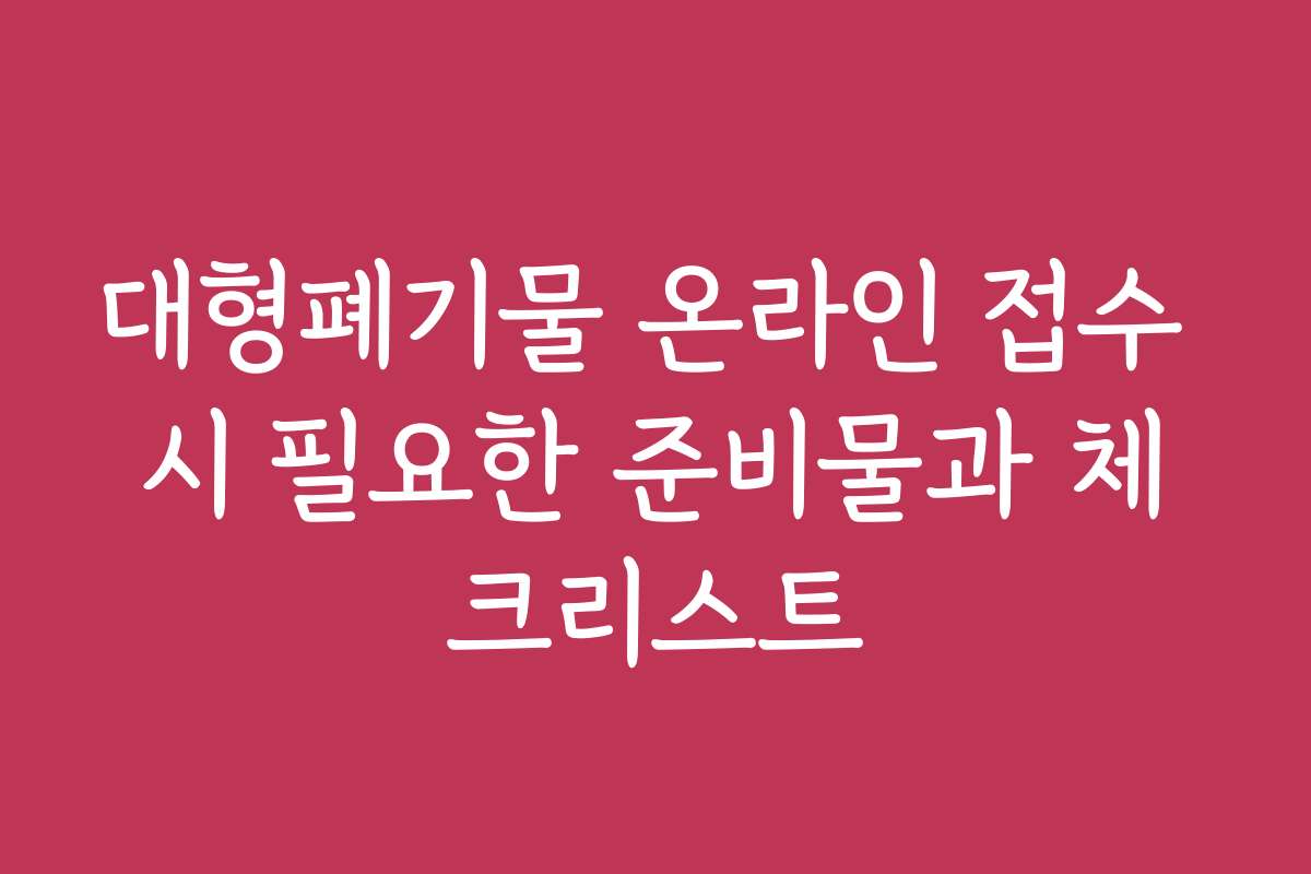 대형폐기물 온라인 접수 시 필요한 준비물과 체크리스트