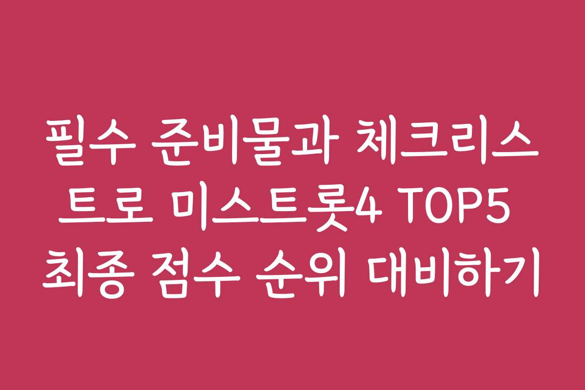 필수 준비물과 체크리스트로 미스트롯4 TOP5 최종 점수 순위 대비하기