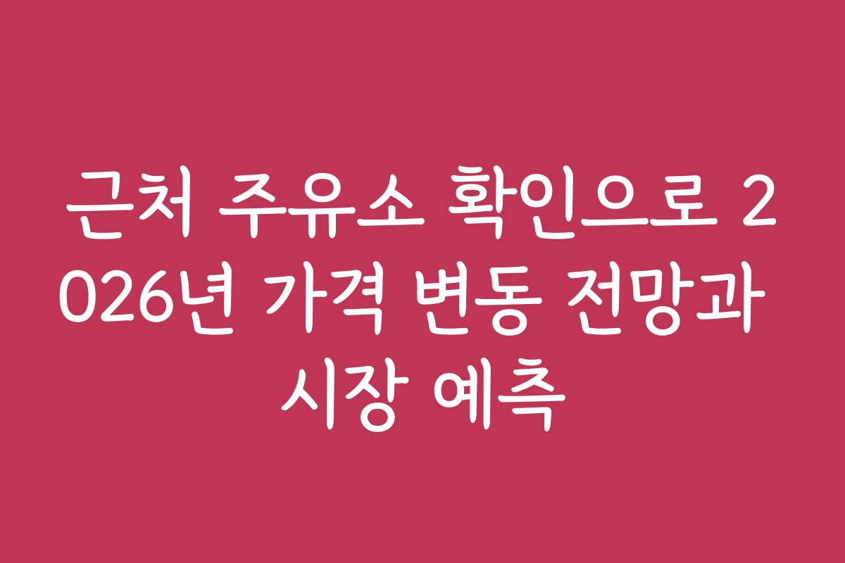 근처 주유소 확인으로 2026년 가격 변동 전망과 시장 예측