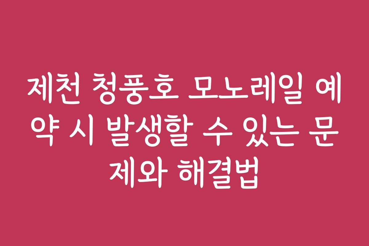 제천 청풍호 모노레일 예약 시 발생할 수 있는 문제와 해결법