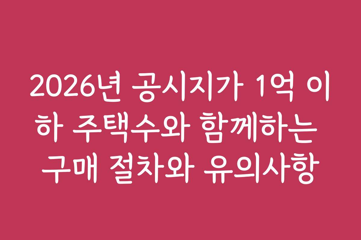 2026년 공시지가 1억 이하 주택수와 함께하는 구매 절차와 유의사항