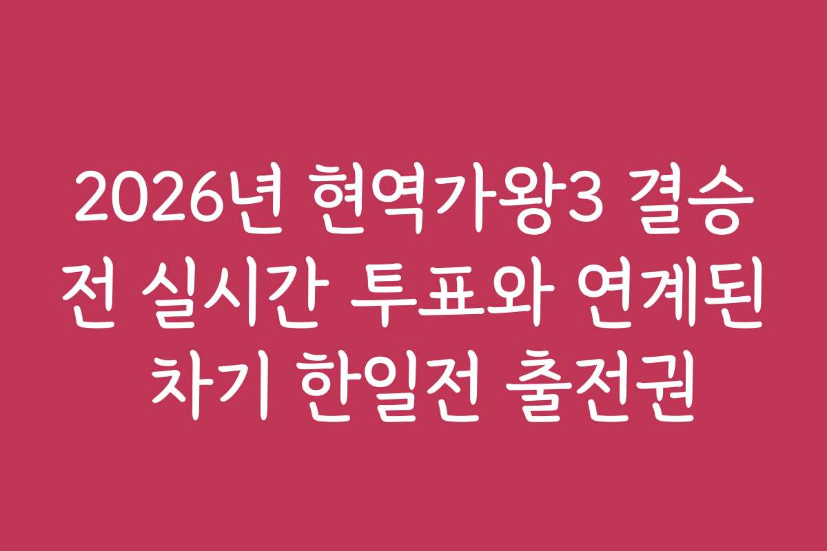 2026년 현역가왕3 결승전 실시간 투표와 연계된 차기 한일전 출전권
