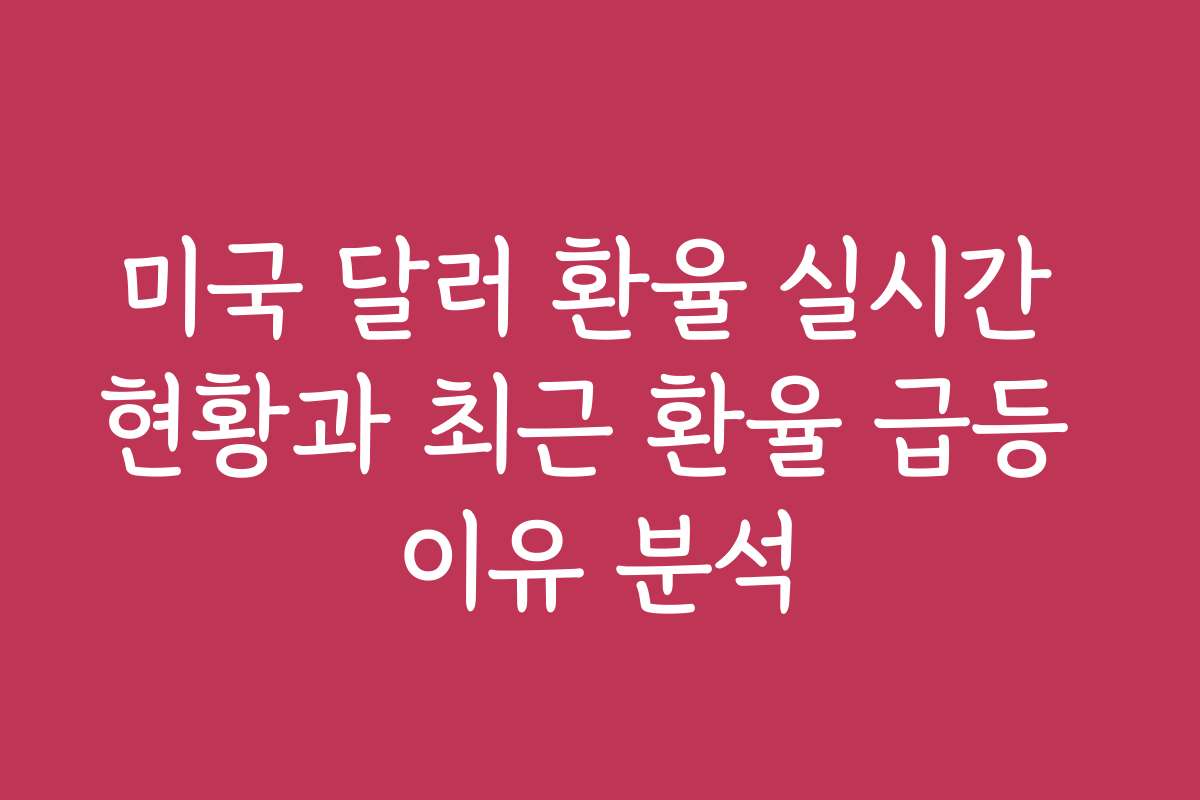 미국 달러 환율 실시간 현황과 최근 환율 급등 이유 분석