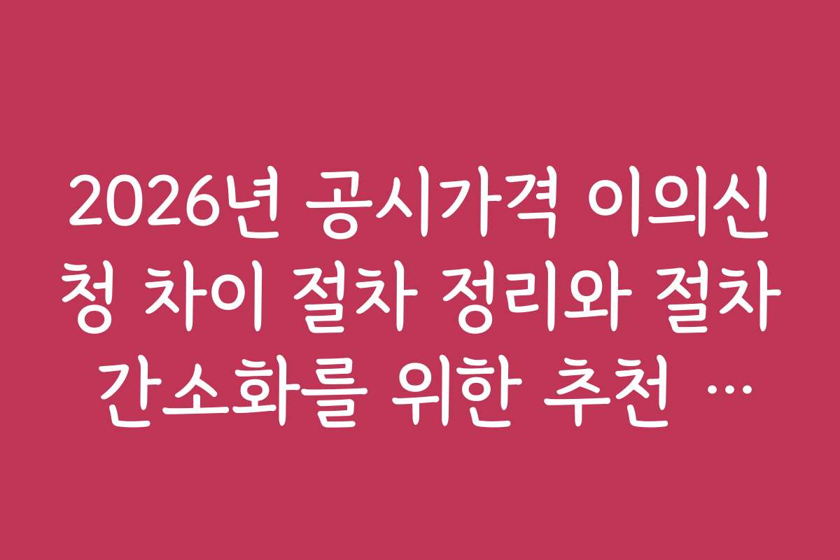 2026년 공시가격 이의신청 차이 절차 정리와 절차 간소화를 위한 추천 앱과 도구