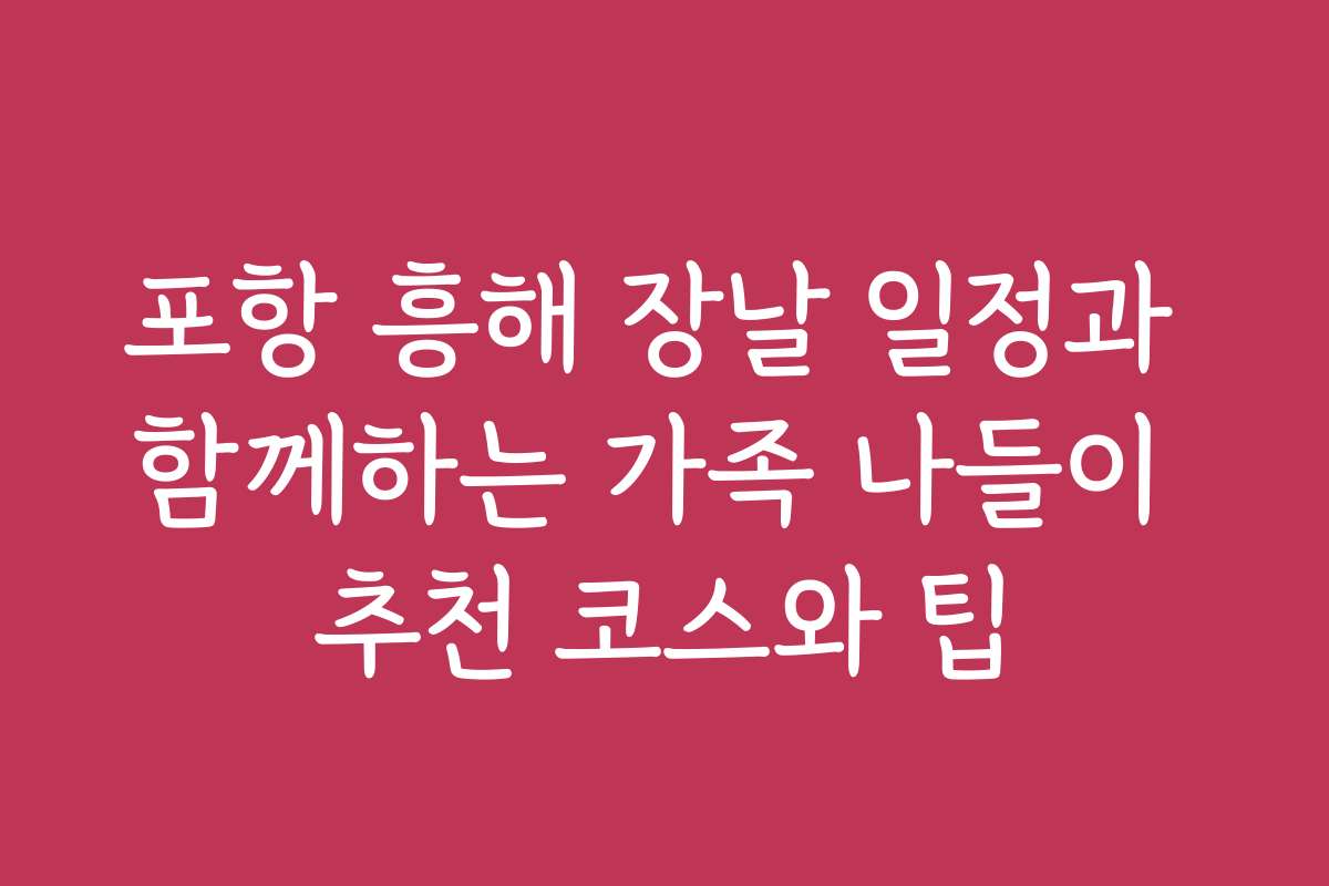포항 흥해 장날 일정과 함께하는 가족 나들이 추천 코스와 팁